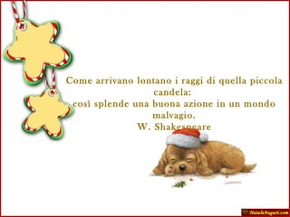 Come arrivano lontano i raggi di quella piccola candela:  così splende una buona azione in un mondo malvagio. W. Shakespeare 
