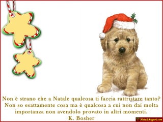 Non è strano che a Natale qualcosa ti faccia rattristare tanto?  Non so esattamente cosa ma è qualcosa a cui non dai molta importanza non avendolo provato in altri momenti. K. Bosher 