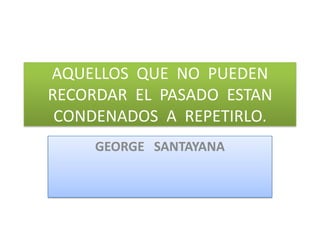 AQUELLOS QUE NO PUEDEN
RECORDAR EL PASADO ESTAN
CONDENADOS A REPETIRLO.
GEORGE SANTAYANA
 