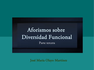 Aforismos sobre
Diversidad Funcional
Parte tercera
José María Olayo Martínez
 