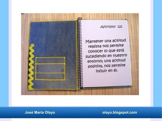 José María Olayo olayo.blogspot.com
Mantener una actitud
realista nos permite
conocer lo que está
sucediendo en nuestro
entorno; una actitud
positiva, nos permite
influir en él.
Aforismo 121
 