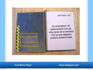 José María Olayo olayo.blogspot.com
El victimismo y el
paternalismo son las
dos caras de la moneda
con la que pagamos
nuestra mediocridad.
Aforismo 138
 