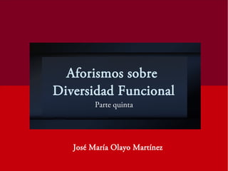 Aforismos sobre
Diversidad Funcional
Parte quinta
José María Olayo Martínez
 