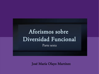 Aforismos sobre
Diversidad Funcional
Parte sexta
José María Olayo Martínez
 