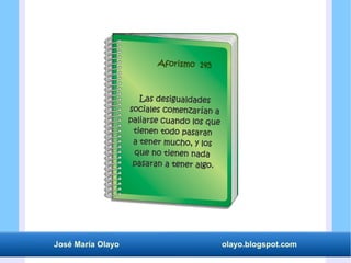 José María Olayo olayo.blogspot.com
Las desigualdades
sociales comenzarían a
paliarse cuando los que
tienen todo pasaran
a tener mucho, y los
que no tienen nada
pasaran a tener algo.
Aforismo 145
 