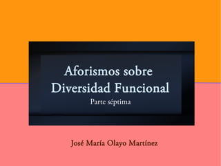 Aforismos sobre
Diversidad Funcional
Parte séptima
José María Olayo Martínez
 