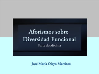 Aforismos sobre
Diversidad Funcional
Parte duodécima
José María Olayo Martínez
 