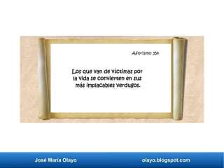 Aforismo 345
José María Olayo olayo.blogspot.com
Aforismo 354
Los que van de víctimas por
la vida se convierten en sus
más implacables verdugos.
 