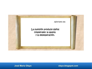 Aforismo 345
José María Olayo olayo.blogspot.com
Aforismo 372
La sumisión produce daños
colaterales: la apatía
y la desesperación.
 