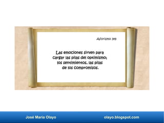 Aforismo 345
José María Olayo olayo.blogspot.com
Aforismo 349
Las emociones sirven para
cargar las pilas del optimismo;
los sentimientos, las pilas
de los compromisos.
 