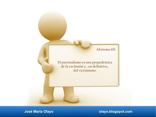 José María Olayo olayo.blogspot.com
Aforismo 611
El paternalismo es una propedéutica
de la exclusión y , en definitiva,
del victimismo.
 