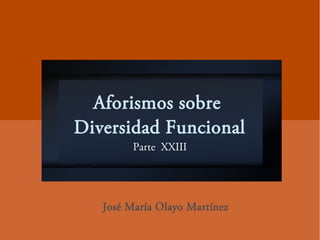 Aforismos sobre
Diversidad Funcional
Parte XXIII
José María Olayo Martínez
 