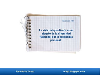 José María Olayo olayo.blogspot.com
La vida independiente es un
alegato de la diversidad
funcional por la autonomía
personal.
Aforismo 728
 