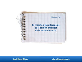 José María Olayo olayo.blogspot.com
El respeto a las diferencias
es el cordón umbilical
de la inclusión social.
Aforismo 730
 
