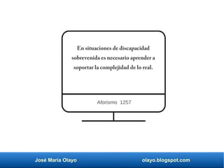 José María Olayo olayo.blogspot.com
En situaciones de discapacidad
sobrevenida es necesario aprender a
soportar la complejidad de lo real.
Aforismo 1257
 