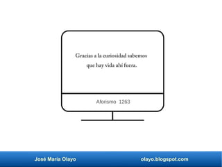 José María Olayo olayo.blogspot.com
Gracias a la curiosidad sabemos
que hay vida ahí fuera.
Aforismo 1263
 