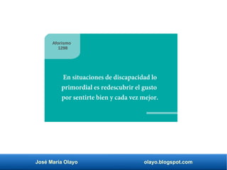 José María Olayo olayo.blogspot.com
En situaciones de discapacidad lo
primordial es redescubrir el gusto
por sentirte bien y cada vez mejor.
Aforismo
1298
 
