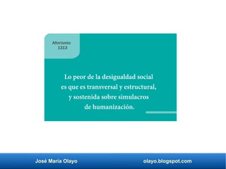 José María Olayo olayo.blogspot.com
Lo peor de la desigualdad social
es que es transversal y estructural,
y sostenida sobre simulacros
de humanización.
Aforismo
1313
 