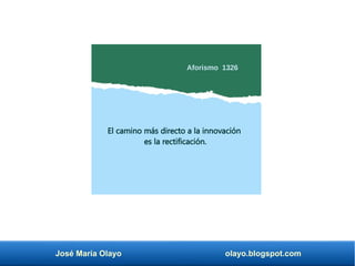 José María Olayo olayo.blogspot.com
El camino más directo a la innovación
es la rectificación.
Aforismo 1326
 
