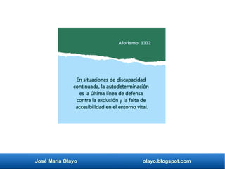 José María Olayo olayo.blogspot.com
En situaciones de discapacidad
continuada, la autodeterminación
es la última línea de defensa
contra la exclusión y la falta de
accesibilidad en el entorno vital.
Aforismo 1332
 