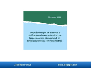 José María Olayo olayo.blogspot.com
Después de siglos de etiquetas y
clasificaciones hemos entendido que
las personas con discapacidad, en
tanto que personas, son inclasificables.
Aforismo 1321
 