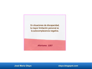José María Olayo olayo.blogspot.com
Aforismo 1357
En situaciones de discapacidad,
la mayor limitación personal es
la autocomplacencia negativa.
 
