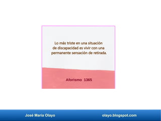 José María Olayo olayo.blogspot.com
Aforismo 1365
Lo más triste en una situación
de discapacidad es vivir con una
permanente sensación de retirada.
 