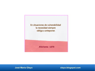 José María Olayo olayo.blogspot.com
Aforismo 1370
En situaciones de vulnerabilidad
la necesidad siempre
obliga a anteponer.
 