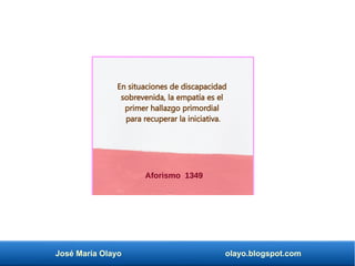 José María Olayo olayo.blogspot.com
Aforismo 1349
En situaciones de discapacidad
sobrevenida, la empatía es el
primer hallazgo primordial
para recuperar la iniciativa.
 