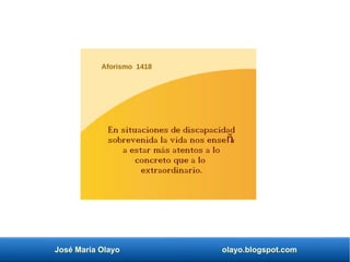 José María Olayo olayo.blogspot.com
Aforismo 1418
En situaciones de discapacidad
sobrevenida la vida nos ense a
ñ
a estar más atentos a lo
concreto que a lo
extraordinario.
 