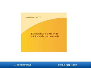 José María Olayo olayo.blogspot.com
Aforismo 1427
La empatía se nutre de lo
recibido cada vez que se da.
 