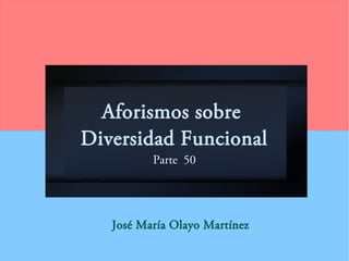 Aforismos sobre
Diversidad Funcional
Parte 50
José María Olayo Martínez
 