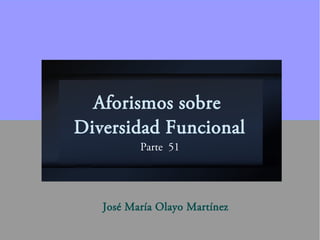 Aforismos sobre
Diversidad Funcional
Parte 51
José María Olayo Martínez
 