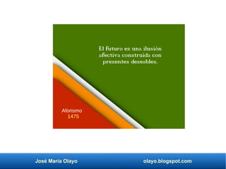 José María Olayo olayo.blogspot.com
El futuro es una ilusión
afectiva construida con
presentes deseables.
Aforismo
1475
 
