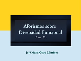 Aforismos sobre
Diversidad Funcional
Parte 52
José María Olayo Martínez
 