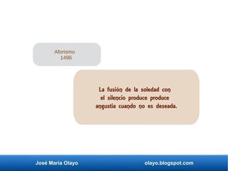 José María Olayo olayo.blogspot.com
La fusión de la soledad con
el silencio produce produce
angustia cuando no es deseada.
Aforismo
1496
 