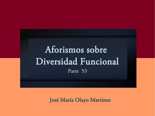 Aforismos sobre
Diversidad Funcional
Parte 53
José María Olayo Martínez
 