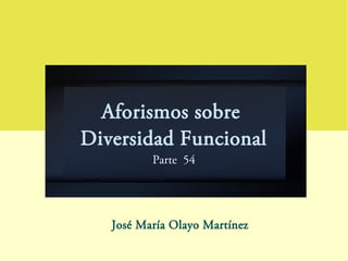 Aforismos sobre
Diversidad Funcional
Parte 54
José María Olayo Martínez
 
