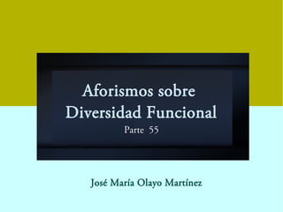 Aforismos sobre
Diversidad Funcional
Parte 55
José María Olayo Martínez
 
