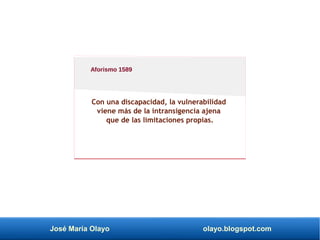 José María Olayo olayo.blogspot.com
Con una discapacidad, la vulnerabilidad
viene más de la intransigencia ajena
que de las limitaciones propias.
Aforismo 1589
 