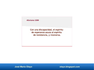 José María Olayo olayo.blogspot.com
Con una discapacidad, el espíritu
de esperanza azuza al espíritu
de resistencia, y viceversa.
Aforismo 1599
 