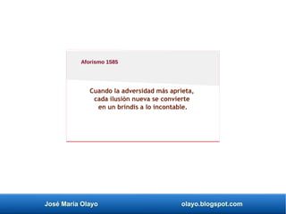José María Olayo olayo.blogspot.com
Cuando la adversidad más aprieta,
cada ilusión nueva se convierte
en un brindis a lo incontable.
Aforismo 1585
 