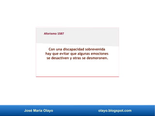 José María Olayo olayo.blogspot.com
Con una discapacidad sobrevenida
hay que evitar que algunas emociones
se desactiven y otras se desmoronen.
Aforismo 1587
 