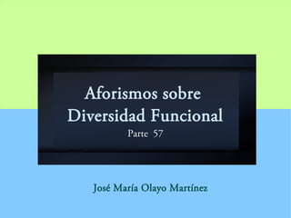 Aforismos sobre
Diversidad Funcional
Parte 57
José María Olayo Martínez
 