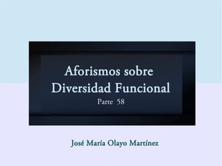 Aforismos sobre
Diversidad Funcional
Parte 58
José María Olayo Martínez
 