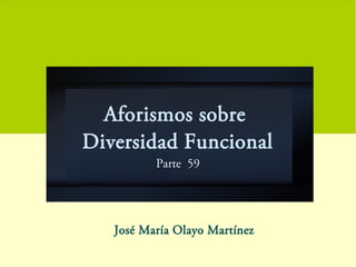 Aforismos sobre
Diversidad Funcional
Parte 59
José María Olayo Martínez
 