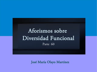 Aforismos sobre
Diversidad Funcional
Parte 60
José María Olayo Martínez
 