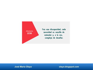 José María Olayo olayo.blogspot.com
Aforismo
2236
Con una discapacidad, cada
necesidad es sencilla de
entender y, a la vez,
compleja de desafiar.
 