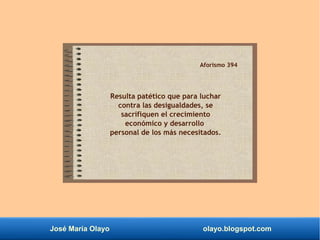 José María Olayo olayo.blogspot.com
Aforismo 394
Resulta patético que para luchar
contra las desigualdades, se
sacrifiquen el crecimiento
económico y desarrollo
personal de los más necesitados.
 