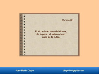 José María Olayo olayo.blogspot.com
Aforismo 381
El victimismo nace del drama,
de la pena; el paternalismo
nace de la culpa.
 